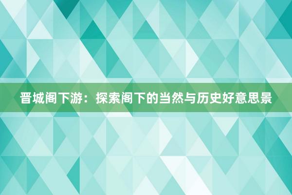 晋城阁下游：探索阁下的当然与历史好意思景